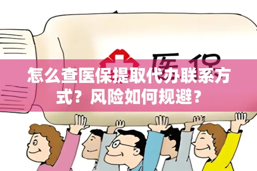 怎么查医保提取代办联系方式？风险如何规避？